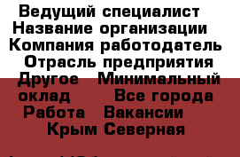 Ведущий специалист › Название организации ­ Компания-работодатель › Отрасль предприятия ­ Другое › Минимальный оклад ­ 1 - Все города Работа » Вакансии   . Крым,Северная